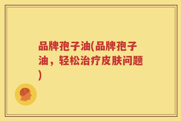 品牌孢子油(品牌孢子油，轻松治疗皮肤问题)