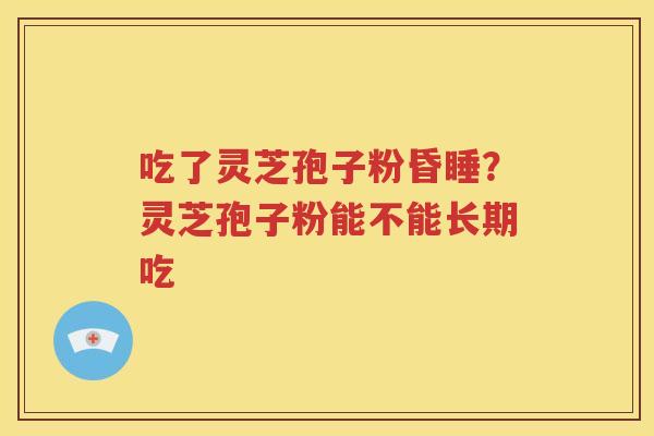 吃了灵芝孢子粉昏睡？灵芝孢子粉能不能长期吃