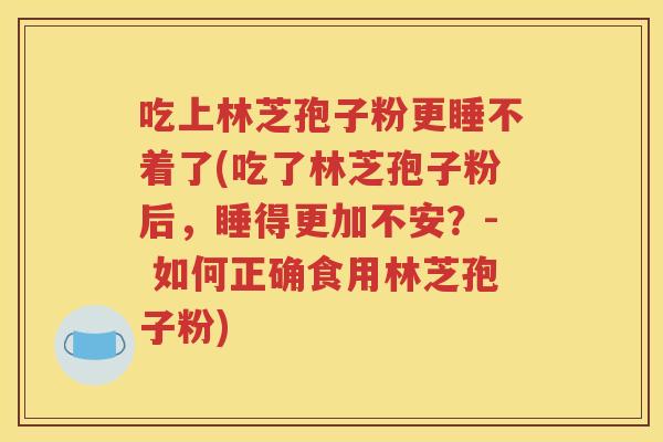 吃上林芝孢子粉更睡不着了(吃了林芝孢子粉后，睡得更加不安？- 如何正确食用林芝孢子粉)