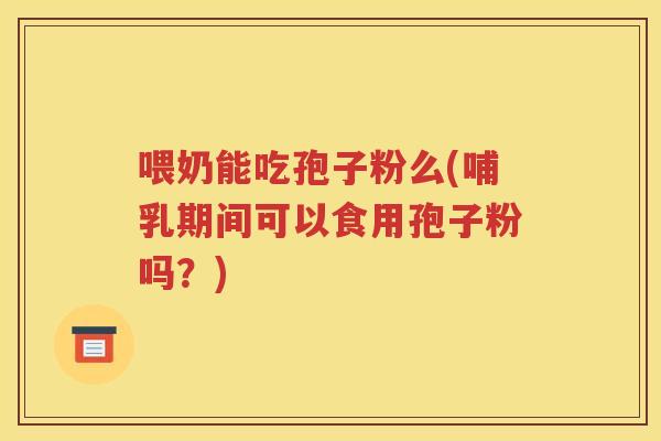 喂奶能吃孢子粉么(哺乳期间可以食用孢子粉吗？)