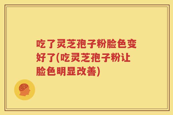 吃了灵芝孢子粉脸色变好了(吃灵芝孢子粉让脸色明显改善)