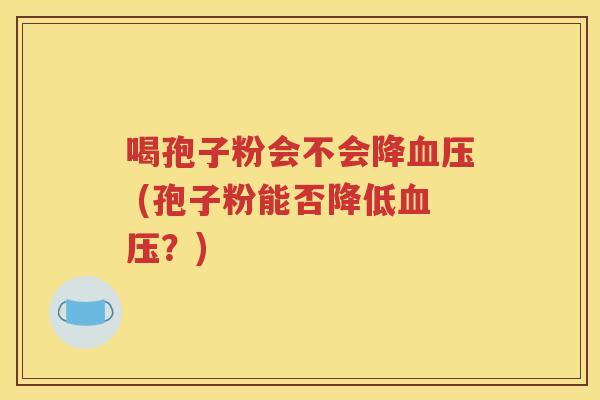 喝孢子粉会不会降血压 (孢子粉能否降低血压？)