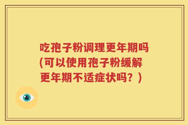吃孢子粉调理更年期吗(可以使用孢子粉缓解更年期不适症状吗？)
