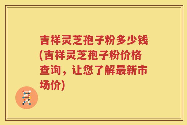 吉祥灵芝孢子粉多少钱(吉祥灵芝孢子粉价格查询，让您了解最新市场价)