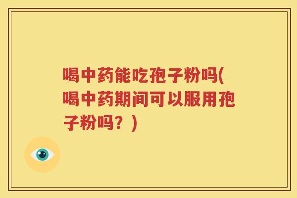 喝中药能吃孢子粉吗(喝中药期间可以服用孢子粉吗？)