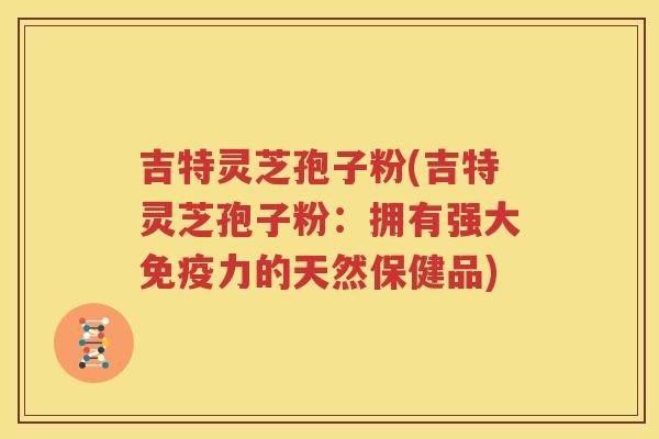 吉特灵芝孢子粉(吉特灵芝孢子粉：拥有强大免疫力的天然保健品)