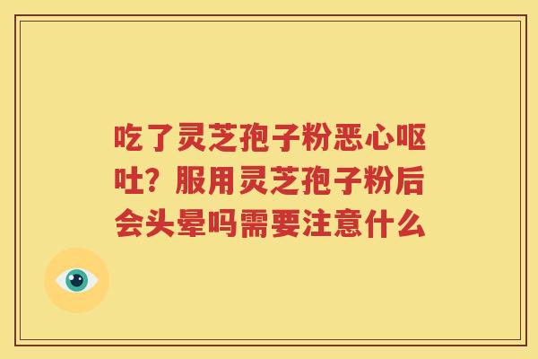 吃了灵芝孢子粉恶心呕吐？服用灵芝孢子粉后会头晕吗需要注意什么