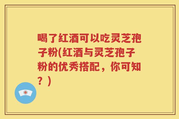 喝了红酒可以吃灵芝孢子粉(红酒与灵芝孢子粉的优秀搭配，你可知？)
