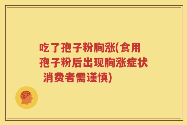 吃了孢子粉胸涨(食用孢子粉后出现胸涨症状 消费者需谨慎)