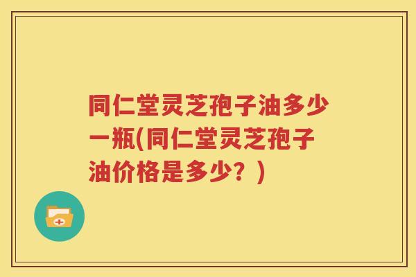 同仁堂灵芝孢子油多少一瓶(同仁堂灵芝孢子油价格是多少？)