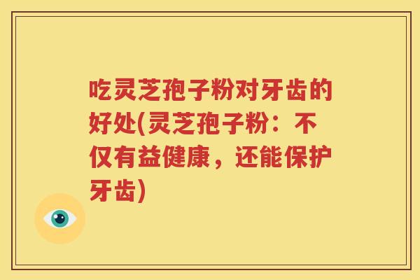 吃灵芝孢子粉对牙齿的好处(灵芝孢子粉：不仅有益健康，还能保护牙齿)