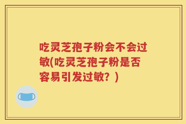 吃灵芝孢子粉会不会过敏(吃灵芝孢子粉是否容易引发过敏？)