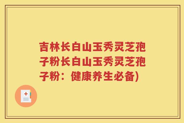吉林长白山玉秀灵芝孢子粉长白山玉秀灵芝孢子粉：健康养生必备)