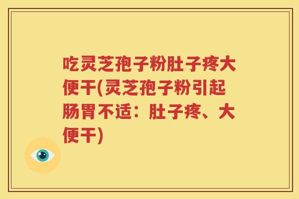 吃灵芝孢子粉肚子疼大便干(灵芝孢子粉引起肠胃不适：肚子疼、大便干)