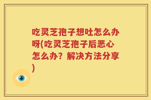 吃灵芝孢子想吐怎么办呀(吃灵芝孢子后恶心怎么办？解决方法分享)
