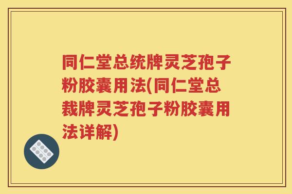 同仁堂总统牌灵芝孢子粉胶囊用法(同仁堂总裁牌灵芝孢子粉胶囊用法详解)