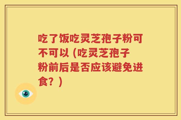 吃了饭吃灵芝孢子粉可不可以 (吃灵芝孢子粉前后是否应该避免进食？)