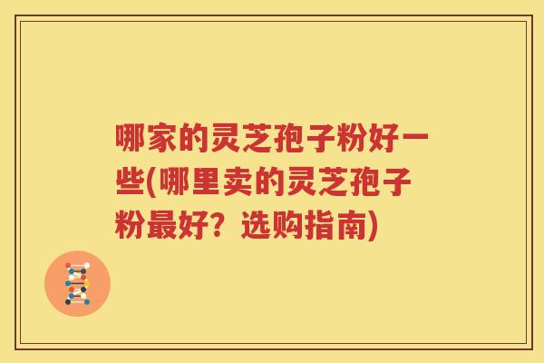 哪家的灵芝孢子粉好一些(哪里卖的灵芝孢子粉最好？选购指南)