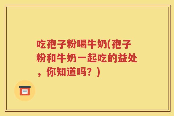 吃孢子粉喝牛奶(孢子粉和牛奶一起吃的益处，你知道吗？)