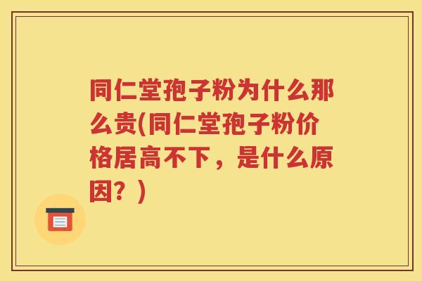 同仁堂孢子粉为什么那么贵(同仁堂孢子粉价格居高不下，是什么原因？)