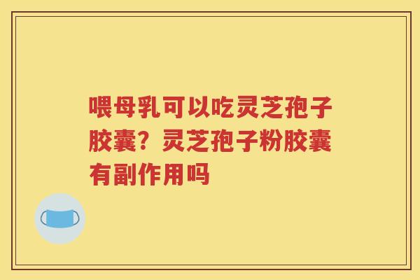 喂母乳可以吃灵芝孢子胶囊？灵芝孢子粉胶囊有副作用吗