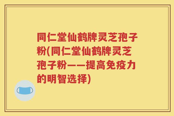 同仁堂仙鹤牌灵芝孢子粉(同仁堂仙鹤牌灵芝孢子粉——提高免疫力的明智选择)