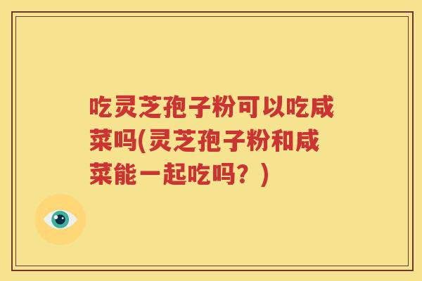 吃灵芝孢子粉可以吃咸菜吗(灵芝孢子粉和咸菜能一起吃吗？)
