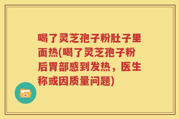 喝了灵芝孢子粉肚子里面热(喝了灵芝孢子粉后胃部感到发热，医生称或因质量问题)