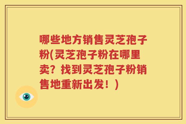 哪些地方销售灵芝孢子粉(灵芝孢子粉在哪里卖？找到灵芝孢子粉销售地重新出发！)