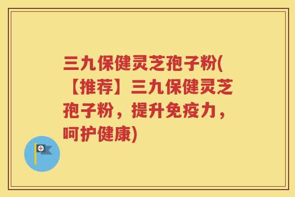 三九保健灵芝孢子粉(【推荐】三九保健灵芝孢子粉，提升免疫力，呵护健康)