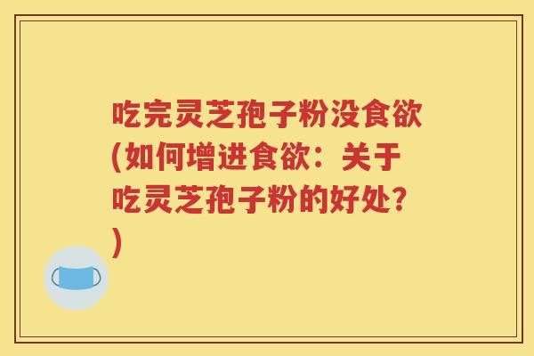 吃完灵芝孢子粉没食欲(如何增进食欲：关于吃灵芝孢子粉的好处？)