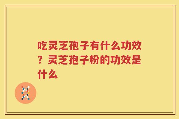 吃灵芝孢子有什么功效？灵芝孢子粉的功效是什么