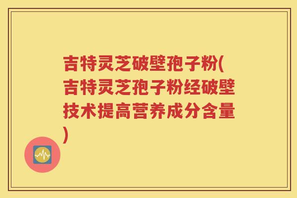 吉特灵芝破壁孢子粉(吉特灵芝孢子粉经破壁技术提高营养成分含量)