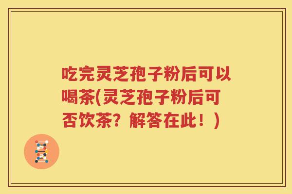 吃完灵芝孢子粉后可以喝茶(灵芝孢子粉后可否饮茶？解答在此！)