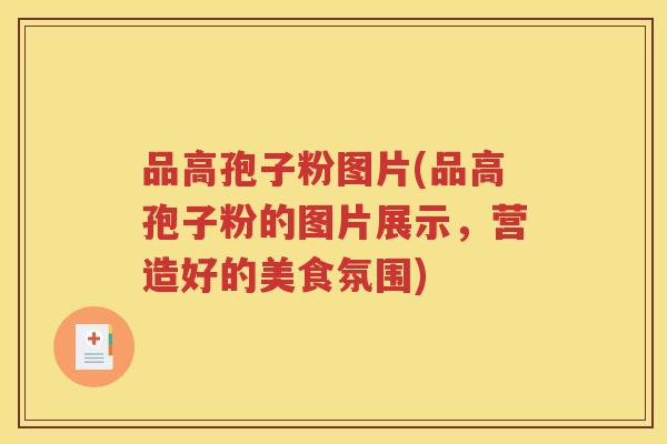 品高孢子粉图片(品高孢子粉的图片展示，营造好的美食氛围)