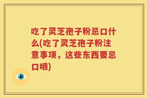 吃了灵芝孢子粉忌口什么(吃了灵芝孢子粉注意事项，这些东西要忌口哦)