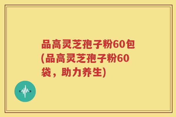品高灵芝孢子粉60包(品高灵芝孢子粉60袋，助力养生)