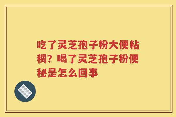 吃了灵芝孢子粉大便粘稠？喝了灵芝孢子粉便秘是怎么回事