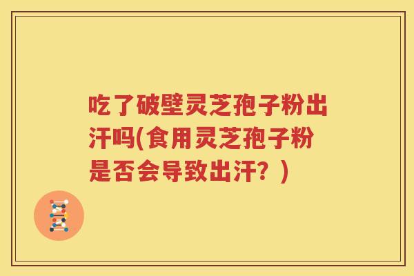 吃了破壁灵芝孢子粉出汗吗(食用灵芝孢子粉是否会导致出汗？)