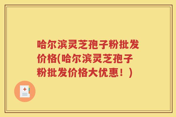 哈尔滨灵芝孢子粉批发价格(哈尔滨灵芝孢子粉批发价格大优惠！)
