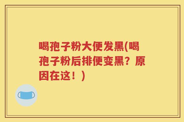喝孢子粉大便发黑(喝孢子粉后排便变黑？原因在这！)