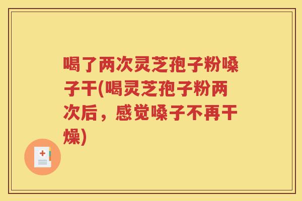 喝了两次灵芝孢子粉嗓子干(喝灵芝孢子粉两次后，感觉嗓子不再干燥)