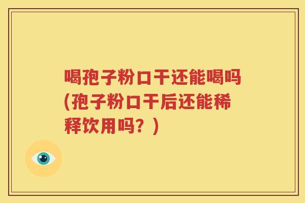 喝孢子粉口干还能喝吗(孢子粉口干后还能稀释饮用吗？)