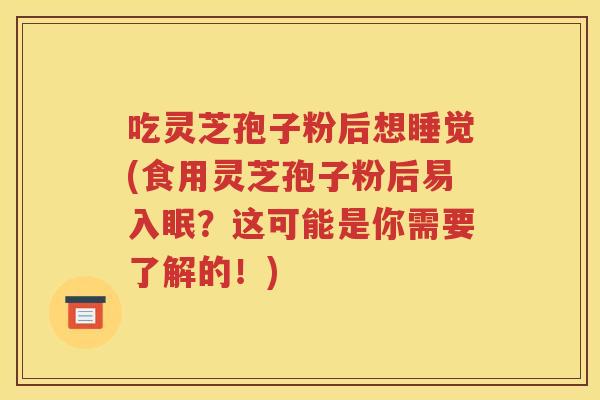 吃灵芝孢子粉后想睡觉(食用灵芝孢子粉后易入眠？这可能是你需要了解的！)
