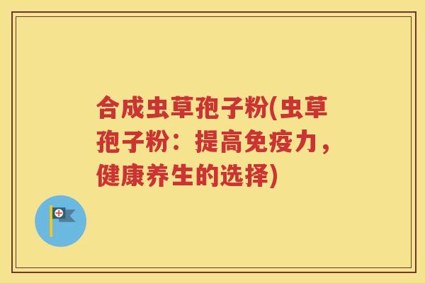 合成虫草孢子粉(虫草孢子粉：提高免疫力，健康养生的选择)