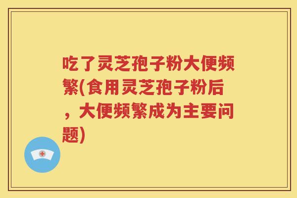 吃了灵芝孢子粉大便频繁(食用灵芝孢子粉后，大便频繁成为主要问题)