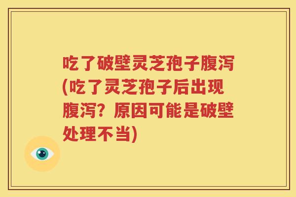 吃了破壁灵芝孢子腹泻(吃了灵芝孢子后出现腹泻？原因可能是破壁处理不当)