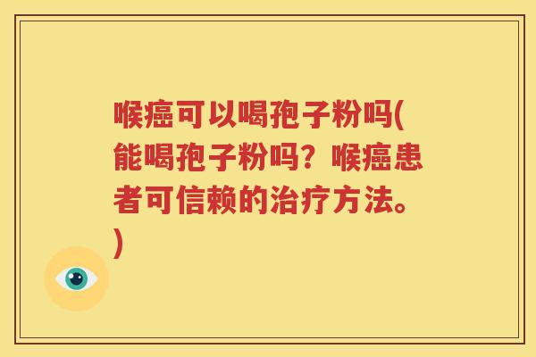 喉癌可以喝孢子粉吗(能喝孢子粉吗？喉癌患者可信赖的治疗方法。)