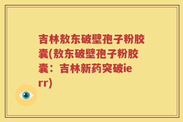 吉林敖东破壁孢子粉胶囊(敖东破壁孢子粉胶囊：吉林新药突破ierr)