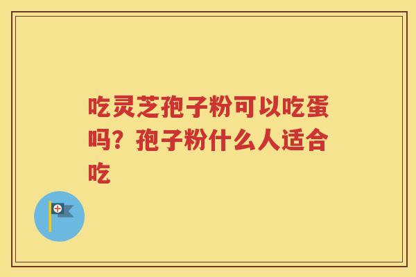 吃灵芝孢子粉可以吃蛋吗？孢子粉什么人适合吃